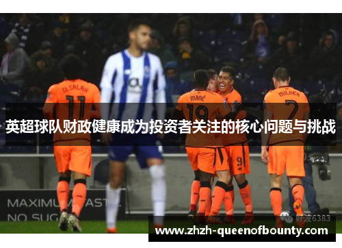 英超球队财政健康成为投资者关注的核心问题与挑战