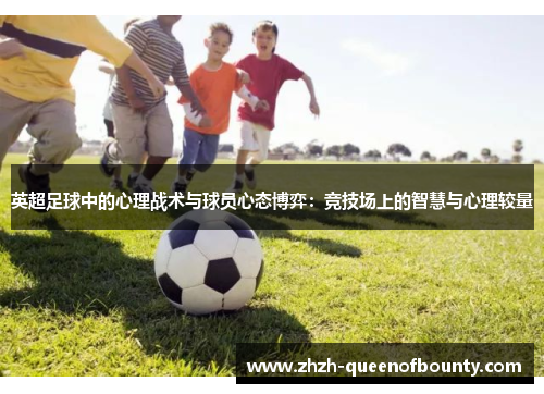 英超足球中的心理战术与球员心态博弈:竞技场上的智慧与心理较量 英超足球中的心理战术与球员心态博弈:竞技场上的智慧与心理较量