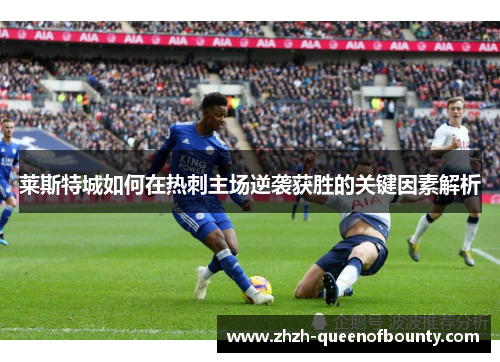 莱斯特城如何在热刺主场逆袭获胜的关键因素解析