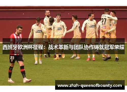 西班牙欧洲杯征程:战术革新与团队协作铸就冠军荣耀 西班牙欧洲杯征程:战术革新与团队协作铸就冠军荣耀