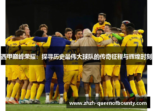 西甲巅峰荣耀:探寻历史最伟大球队的传奇征程与辉煌时刻 西甲巅峰荣耀:探寻历史最伟大球队的传奇征程与辉煌时刻