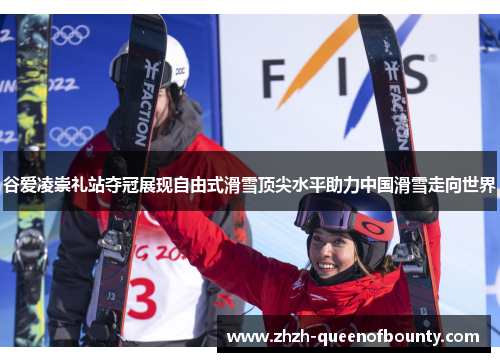 谷爱凌崇礼站夺冠展现自由式滑雪顶尖水平助力中国滑雪走向世界 谷爱凌崇礼站夺冠展现自由式滑雪顶尖水平助力中国滑雪走向世界