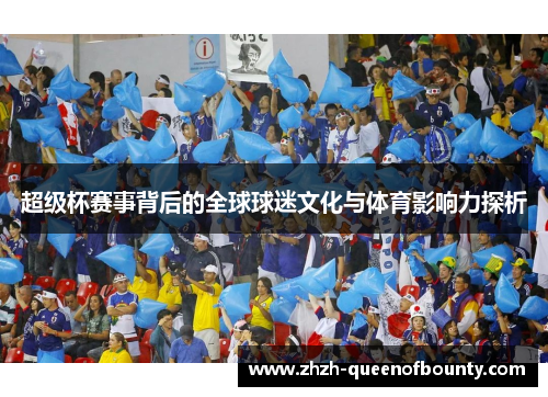 超级杯赛事背后的全球球迷文化与体育影响力探析