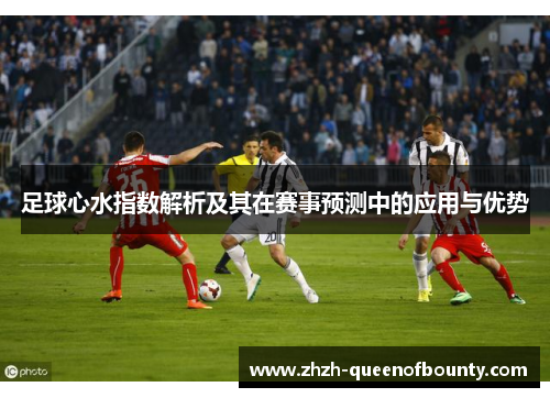 足球心水指数解析及其在赛事预测中的应用与优势 足球心水指数解析及其在赛事预测中的应用与优势