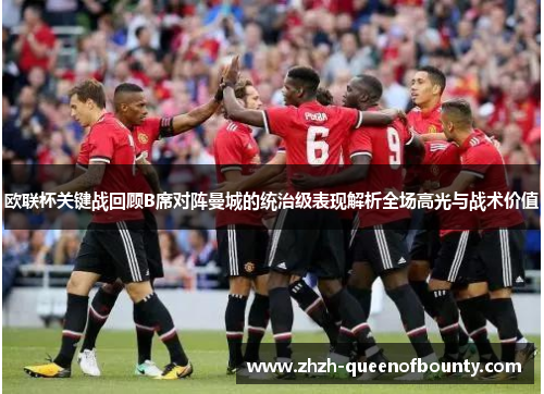 欧联杯关键战回顾B席对阵曼城的统治级表现解析全场高光与战术价值