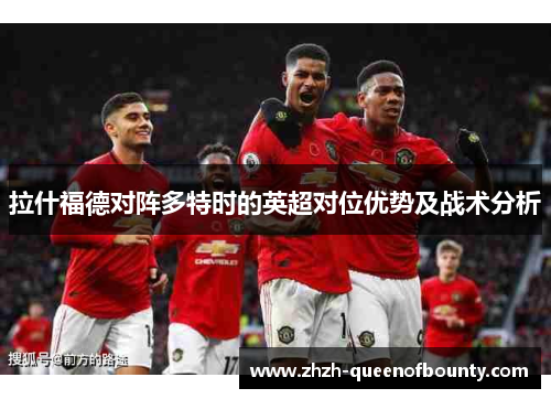 拉什福德对阵多特时的英超对位优势及战术分析 拉什福德对阵多特时的英超对位优势及战术分析