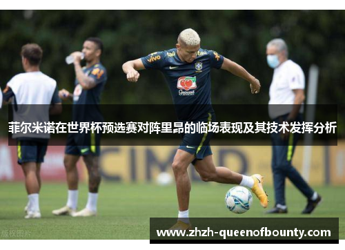 菲尔米诺在世界杯预选赛对阵里昂的临场表现及其技术发挥分析 菲尔米诺在世界杯预选赛对阵里昂的临场表现及其技术发挥分析