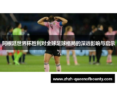 阿根廷世界杯胜利对全球足球格局的深远影响与启示