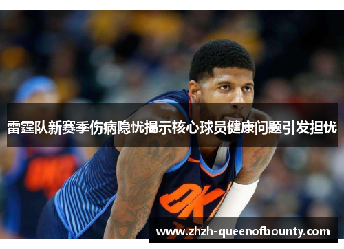 雷霆队新赛季伤病隐忧揭示核心球员健康问题引发担忧