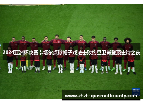 2024亚洲杯决赛卡塔尔点球帽子戏法击败约旦卫冕登顶史诗之夜 2024亚洲杯决赛卡塔尔点球帽子戏法击败约旦卫冕登顶史诗之夜