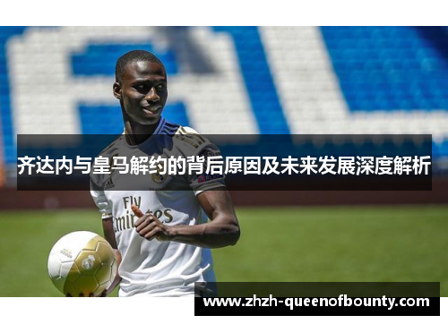 齐达内与皇马解约的背后原因及未来发展深度解析 齐达内与皇马解约的背后原因及未来发展深度解析