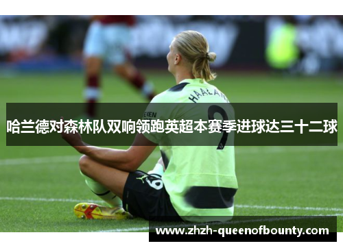 哈兰德对森林队双响领跑英超本赛季进球达三十二球 哈兰德对森林队双响领跑英超本赛季进球达三十二球