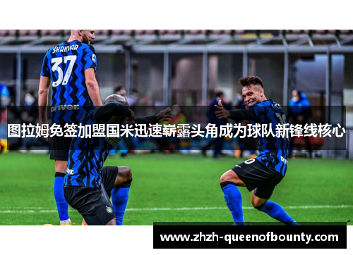 图拉姆免签加盟国米迅速崭露头角成为球队新锋线核心 图拉姆免签加盟国米迅速崭露头角成为球队新锋线核心