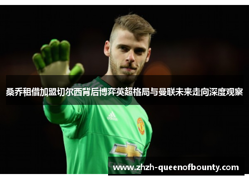 桑乔租借加盟切尔西背后博弈英超格局与曼联未来走向深度观察 桑乔租借加盟切尔西背后博弈英超格局与曼联未来走向深度观察