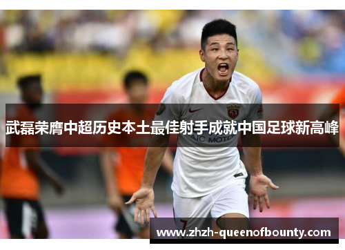 武磊荣膺中超历史本土最佳射手成就中国足球新高峰 武磊荣膺中超历史本土最佳射手成就中国足球新高峰