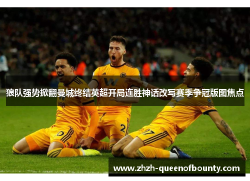 狼队强势掀翻曼城终结英超开局连胜神话改写赛季争冠版图焦点