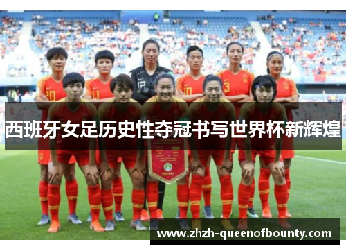 西班牙女足历史性夺冠书写世界杯新辉煌 西班牙女足历史性夺冠书写世界杯新辉煌