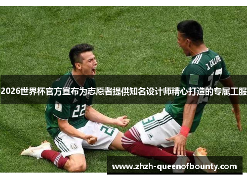 2026世界杯官方宣布为志愿者提供知名设计师精心打造的专属工服 2026世界杯官方宣布为志愿者提供知名设计师精心打造的专属工服