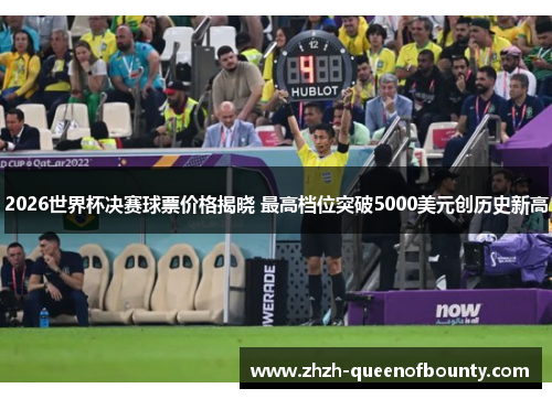 2026世界杯决赛球票价格揭晓 最高档位突破5000美元创历史新高 2026世界杯决赛球票价格揭晓 最高档位突破5000美元创历史新高
