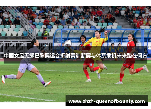 中国女足无缘巴黎奥运会折射青训断层与体系危机未来路在何方 中国女足无缘巴黎奥运会折射青训断层与体系危机未来路在何方