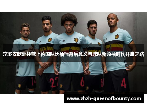 京多安欧洲杯戴上德国队长袖标背后意义与球队新领袖时代开启之路