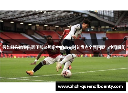 假如孙兴慜登陆西甲那些想象中的高光时刻盘点全面回顾与传奇瞬间