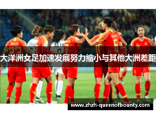 大洋洲女足加速发展努力缩小与其他大洲差距 大洋洲女足加速发展努力缩小与其他大洲差距