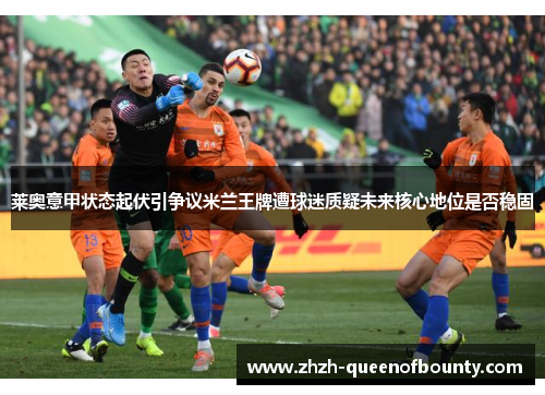 莱奥意甲状态起伏引争议米兰王牌遭球迷质疑未来核心地位是否稳固