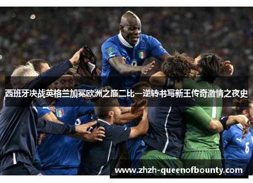 西班牙决战英格兰加冕欧洲之巅二比一逆转书写新王传奇激情之夜史