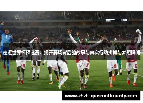 走近世界杯预选赛:揭开赛场背后的故事与真实行动拼搏与梦想瞬间 走近世界杯预选赛:揭开赛场背后的故事与真实行动拼搏与梦想瞬间