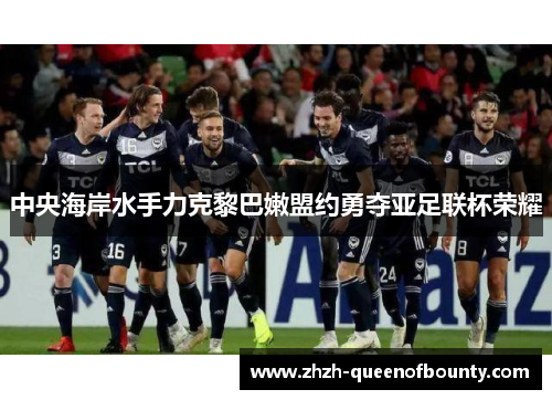 中央海岸水手力克黎巴嫩盟约勇夺亚足联杯荣耀 中央海岸水手力克黎巴嫩盟约勇夺亚足联杯荣耀