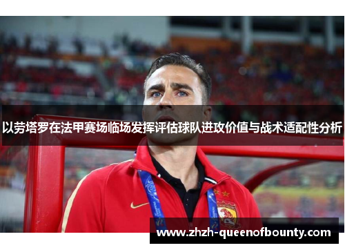 以劳塔罗在法甲赛场临场发挥评估球队进攻价值与战术适配性分析