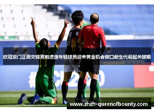 欧冠豪门正面交锋赛前速递年轻球员迎来黄金机会窗口新生代崛起关键期 欧冠豪门正面交锋赛前速递年轻球员迎来黄金机会窗口新生代崛起关键期