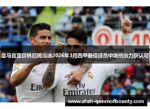 皇马官宣贝林厄姆当选2026年3月西甲最佳球员中场统治力获认可 皇马官宣贝林厄姆当选2026年3月西甲最佳球员中场统治力获认可