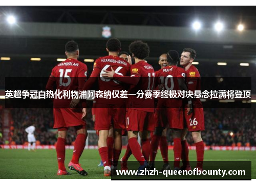 英超争冠白热化利物浦阿森纳仅差一分赛季终极对决悬念拉满将登顶 英超争冠白热化利物浦阿森纳仅差一分赛季终极对决悬念拉满将登顶