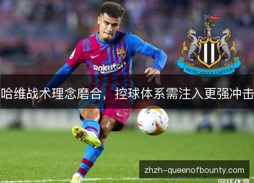 哈维战术理念磨合,控球体系需注入更强冲击 哈维战术理念磨合,控球体系需注入更强冲击