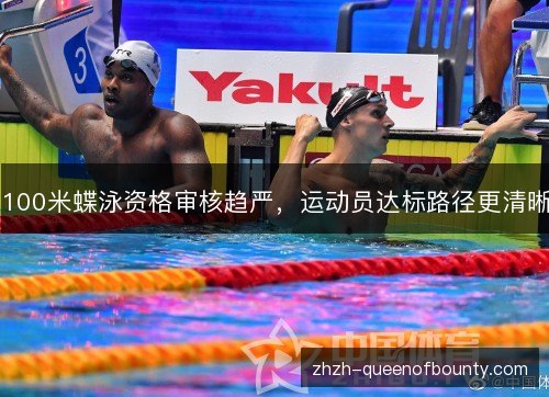 100米蝶泳资格审核趋严,运动员达标路径更清晰 100米蝶泳资格审核趋严,运动员达标路径更清晰